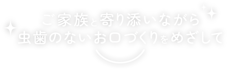 ご家族と寄り添いながら虫歯のないお口づくりをめざして